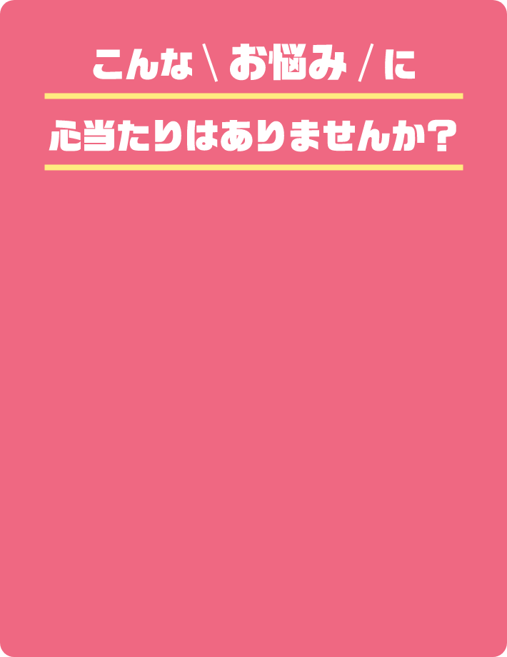 こんなお悩みに心当たりはありませんか?